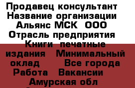 Продавец-консультант › Название организации ­ Альянс-МСК, ООО › Отрасль предприятия ­ Книги, печатные издания › Минимальный оклад ­ 1 - Все города Работа » Вакансии   . Амурская обл.,Архаринский р-н